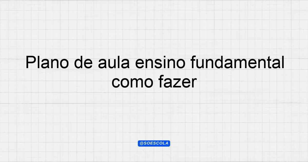 Plano de aula ensino fundamental como fazer: Guia Completo