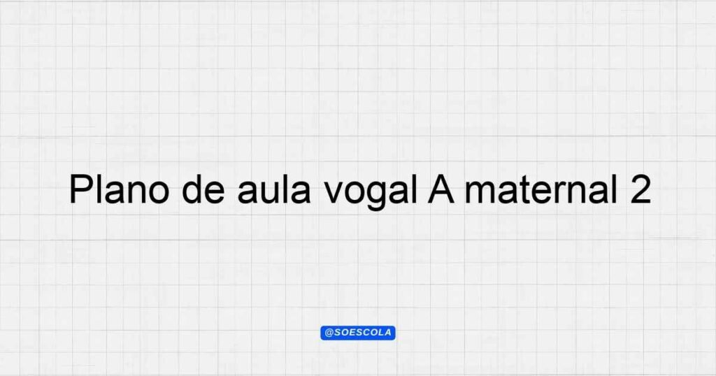 Plano de aula vogal A maternal 2: Aprendizado Divertido
