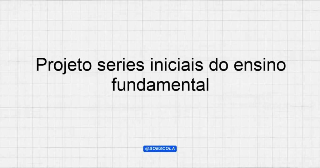 Projeto séries iniciais do ensino fundamental: Guia Completo
