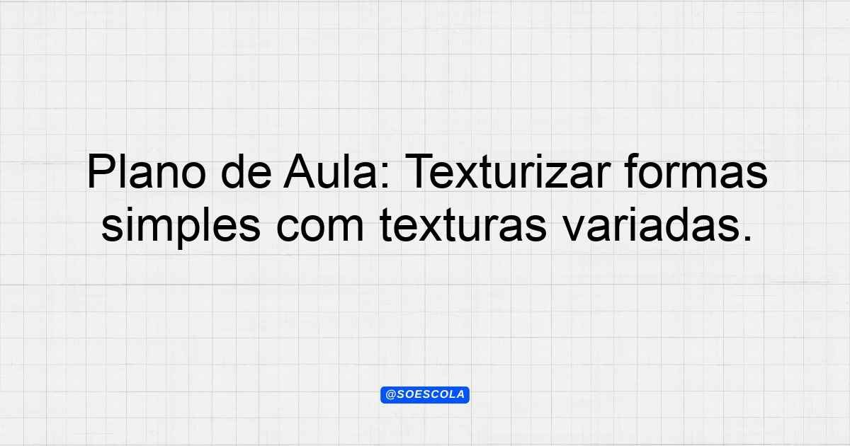 Plano de Aula: Texturizar formas simples com texturas variadas