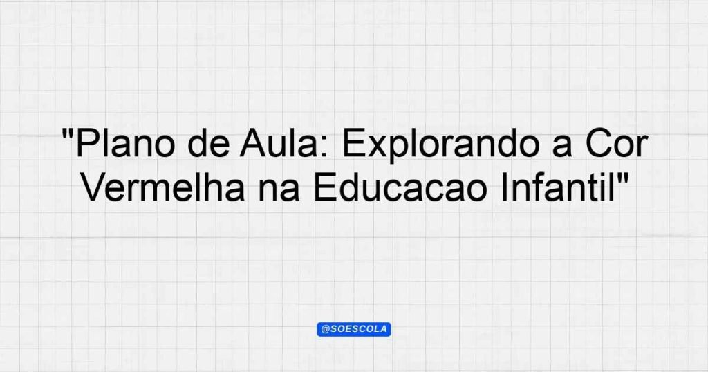 "Plano de Aula: Explorando a Cor Vermelha na Educação Infantil ...