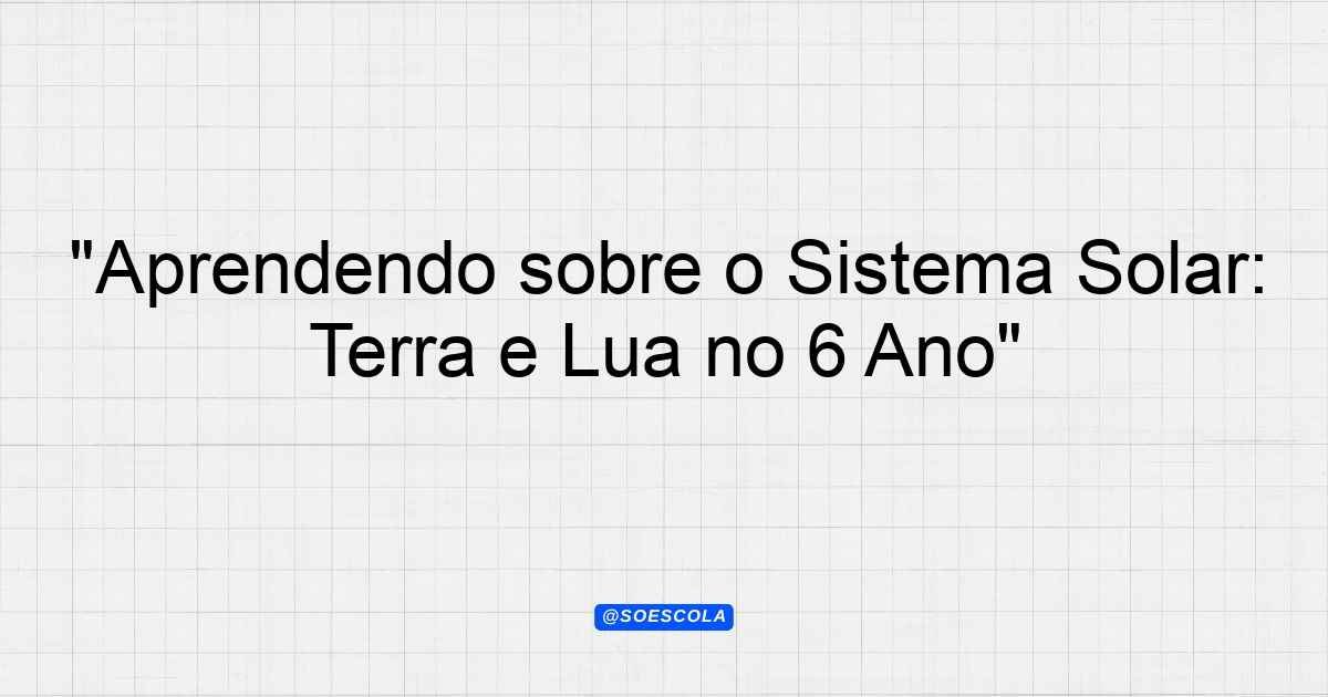 "Aprendendo sobre o Sistema Solar: Terra e Lua no 6º Ano ...
