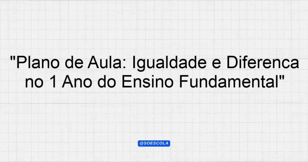 "Plano de Aula: Igualdade e Diferença no 1º Ano do Ensino Fundamental ...